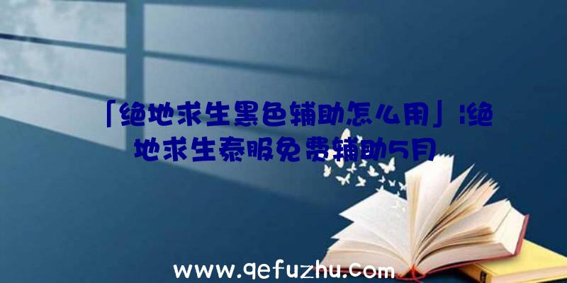 「绝地求生黑色辅助怎么用」|绝地求生泰服免费辅助5月